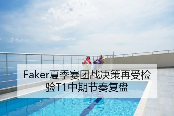 Faker夏季赛团战决策再受检验T1中期节奏复盘