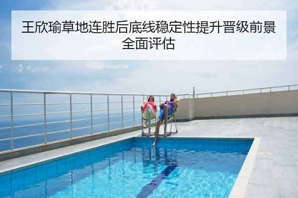 王欣瑜草地连胜后底线稳定性提升晋级前景全面评估