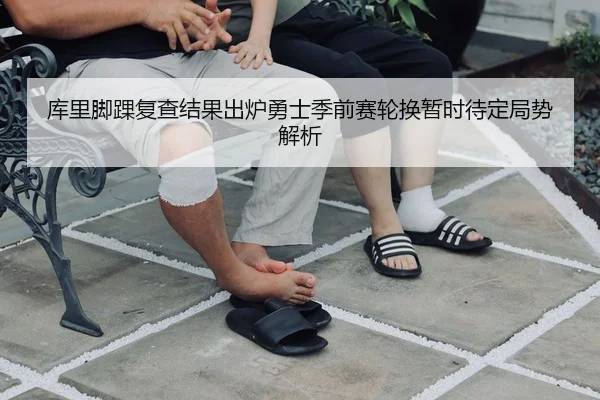 库里脚踝复查结果出炉勇士季前赛轮换暂时待定局势解析