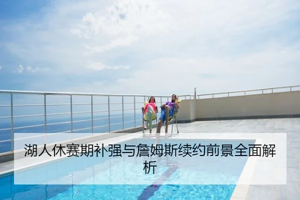 湖人休赛期补强与詹姆斯续约前景全面解析