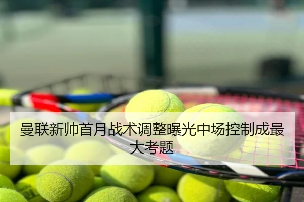 曼联新帅首月战术调整曝光中场控制成最大考题
