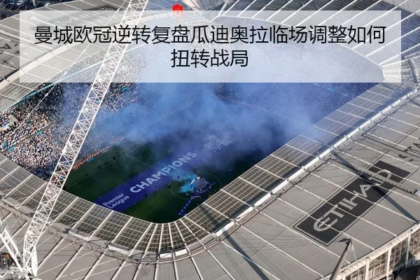 曼城欧冠逆转复盘瓜迪奥拉临场调整如何扭转战局