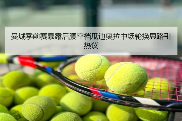曼城季前赛暴露后腰空档瓜迪奥拉中场轮换思路引热议