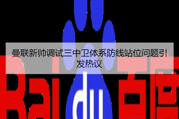 曼联新帅调试三中卫体系防线站位问题引发热议