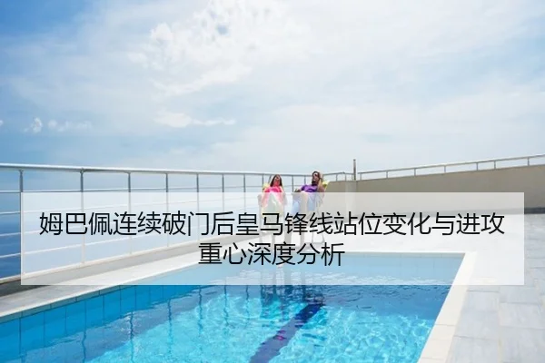 姆巴佩连续破门后皇马锋线站位变化与进攻重心深度分析